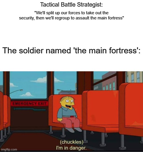 Parent: "How about we name our son 'the main fortress'. Hope nothing bad happens to him..." |  Tactical Battle Strategist:; "We'll split up our forces to take out the security, then we'll regroup to assault the main fortress"; The soldier named 'the main fortress': | image tagged in chuckles im in danger,memes,funny,t a g s,more useless tags | made w/ Imgflip meme maker