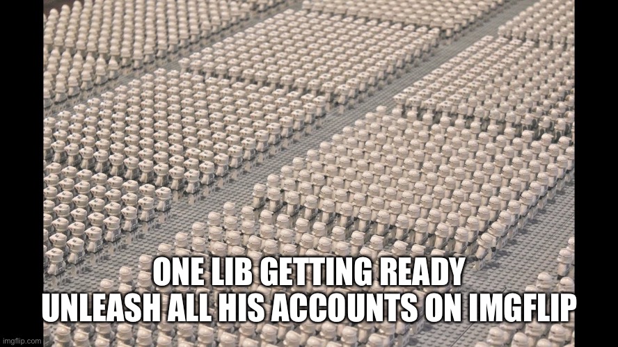 Clone army lego | ONE LIB GETTING READY UNLEASH ALL HIS ACCOUNTS ON IMGFLIP | image tagged in clone army lego | made w/ Imgflip meme maker