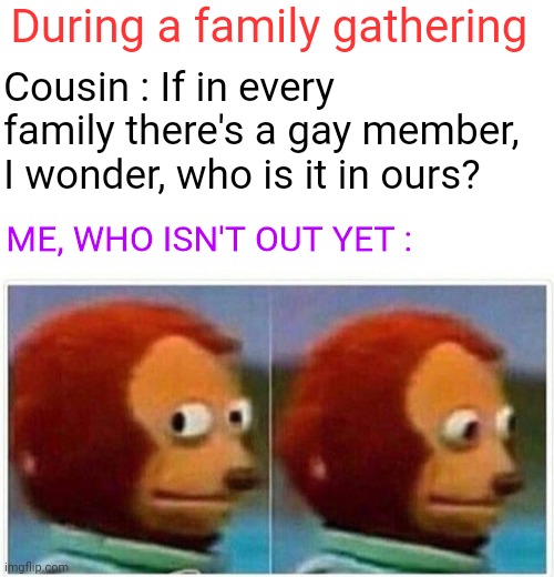 Monkey Puppet Meme | During a family gathering; Cousin : If in every family there's a gay member, I wonder, who is it in ours? ME, WHO ISN'T OUT YET : | image tagged in memes,monkey puppet | made w/ Imgflip meme maker