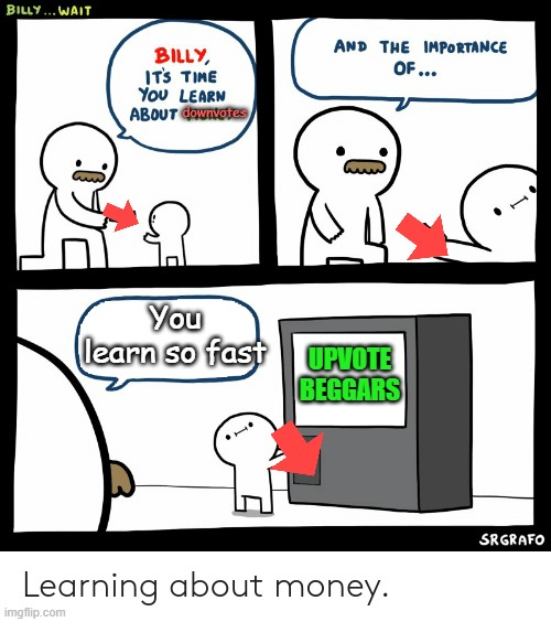 Because yes | downvotes; You learn so fast; UPVOTE BEGGARS | image tagged in billy learning about money,upvote begging,downvote,be like bill | made w/ Imgflip meme maker