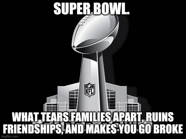 Super Bowl Deal | SUPER BOWL. WHAT TEARS FAMILIES APART, RUINS FRIENDSHIPS, AND MAKES YOU GO BROKE | image tagged in super bowl deal | made w/ Imgflip meme maker