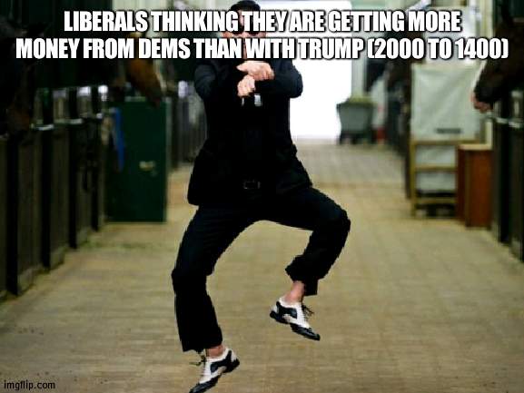 Do you not know math? 2000 is more than 1400 | LIBERALS THINKING THEY ARE GETTING MORE MONEY FROM DEMS THAN WITH TRUMP (2000 TO 1400) | image tagged in memes,psy horse dance,money,liberals | made w/ Imgflip meme maker