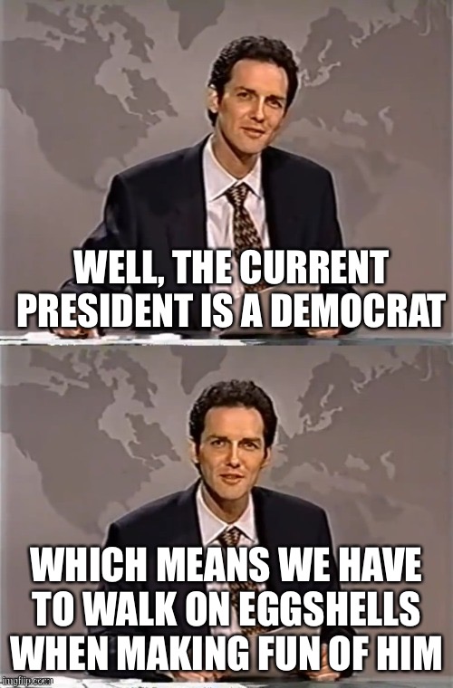 WEEKEND UPDATE WITH NORM | WELL, THE CURRENT PRESIDENT IS A DEMOCRAT WHICH MEANS WE HAVE TO WALK ON EGGSHELLS WHEN MAKING FUN OF HIM | image tagged in weekend update with norm | made w/ Imgflip meme maker