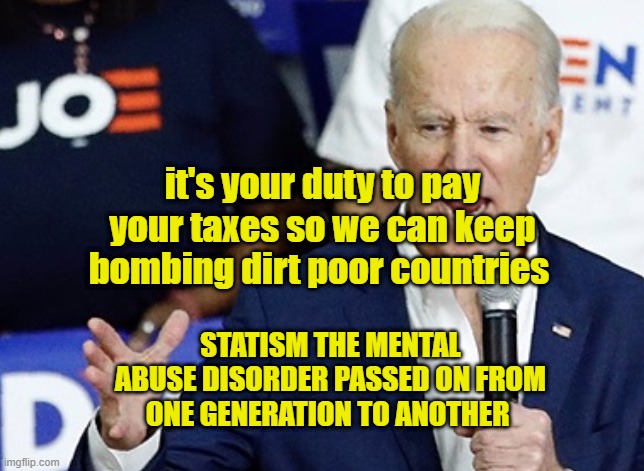 Poor Joe Biden | it's your duty to pay your taxes so we can keep bombing dirt poor countries; STATISM THE MENTAL ABUSE DISORDER PASSED ON FROM ONE GENERATION TO ANOTHER | image tagged in poor joe biden | made w/ Imgflip meme maker