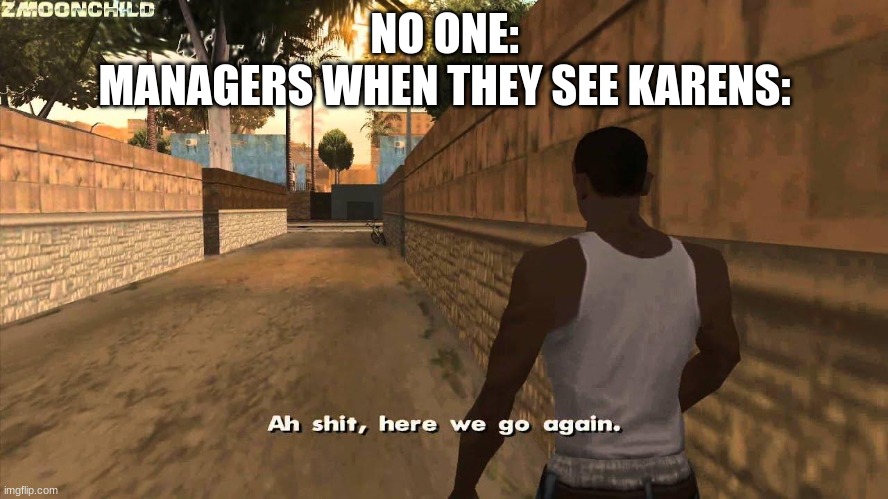 Karens,am i right? | NO ONE:
MANAGERS WHEN THEY SEE KARENS: | image tagged in here we go again,karen | made w/ Imgflip meme maker