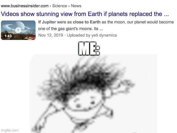 Me randomly falling into Jupiter | ME: | image tagged in funneh,funny,humor,imgflip | made w/ Imgflip meme maker