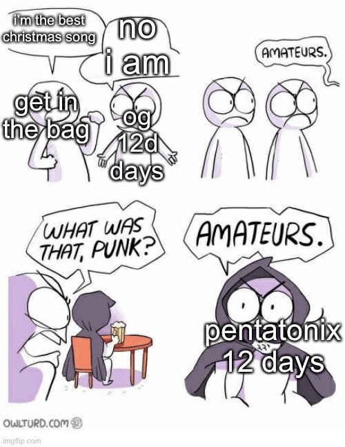 Amateurs |  i’m the best christmas song; no i am; get in the bag; og 12d days; pentatonix 12 days | image tagged in amateurs | made w/ Imgflip meme maker