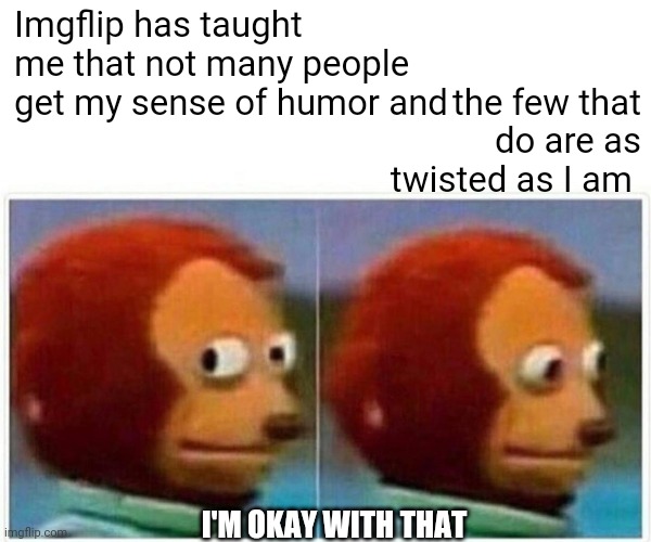 One Hundred Percent Okay |  the few that do are as twisted as I am; Imgflip has taught me that not many people get my sense of humor and; I'M OKAY WITH THAT | image tagged in memes,monkey puppet,twisted,wicked,birds of a feather,fun | made w/ Imgflip meme maker