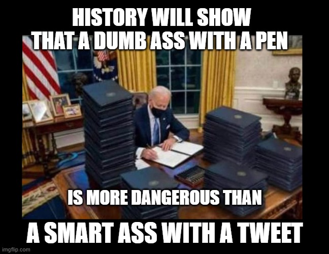 The horror... |  HISTORY WILL SHOW THAT A DUMB ASS WITH A PEN; IS MORE DANGEROUS THAN; A SMART ASS WITH A TWEET | image tagged in politics,american politics,maga | made w/ Imgflip meme maker