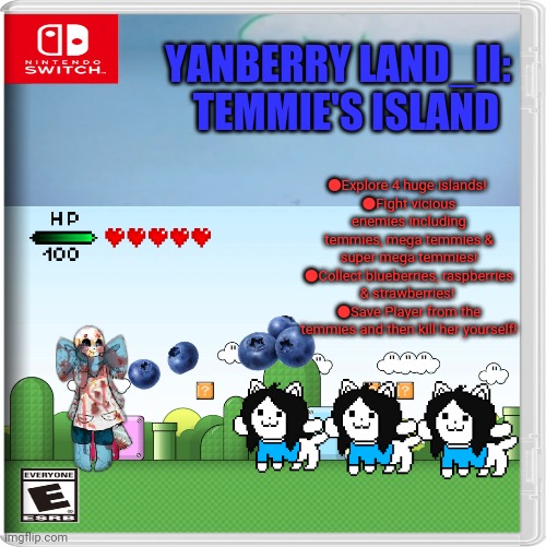Super Yanberry Land! | YANBERRY LAND_II:   TEMMIE'S ISLAND; ●Explore 4 huge islands! 
●Fight vicious enemies including temmies, mega temmies & super mega temmies!
●Collect blueberries, raspberries & strawberries! 
●Save Player from the temmies and then kill her yourself! | image tagged in wiggle time and yummy yummy sky background 1998,sans undertale,yanberry,fake,nintendo switch | made w/ Imgflip meme maker
