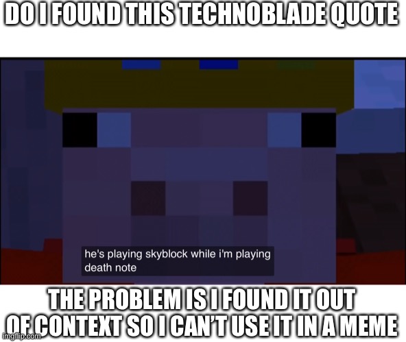DO I FOUND THIS TECHNOBLADE QUOTE; THE PROBLEM IS I FOUND IT OUT OF CONTEXT SO I CAN’T USE IT IN A MEME | made w/ Imgflip meme maker