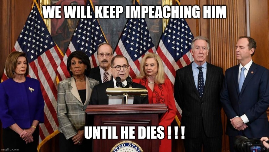 House Democrats | WE WILL KEEP IMPEACHING HIM UNTIL HE DIES ! ! ! | image tagged in house democrats | made w/ Imgflip meme maker