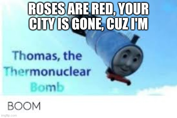 Thomas the themonuclear bomb | ROSES ARE RED, YOUR CITY IS GONE, CUZ I'M | image tagged in thomas the themonuclear bomb | made w/ Imgflip meme maker