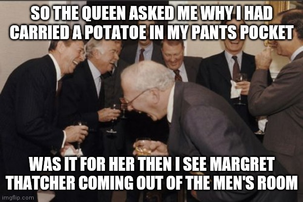 boyz will be boyz | SO THE QUEEN ASKED ME WHY I HAD CARRIED A POTATOE IN MY PANTS POCKET; WAS IT FOR HER THEN I SEE MARGRET THATCHER COMING OUT OF THE MEN'S ROOM | image tagged in memes,laughing men in suits | made w/ Imgflip meme maker