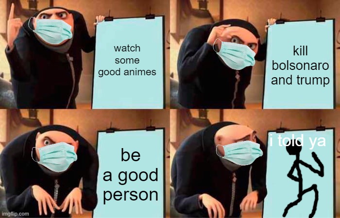 omgcsaer | watch some good animes; kill bolsonaro and trump; i told ya; be a good person | image tagged in memes,gru's plan | made w/ Imgflip meme maker