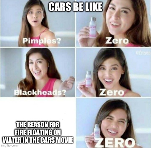 Pimples, Zero! | CARS BE LIKE; THE REASON FOR FIRE FLOATING ON WATER IN THE CARS MOVIE | image tagged in pimples zero | made w/ Imgflip meme maker
