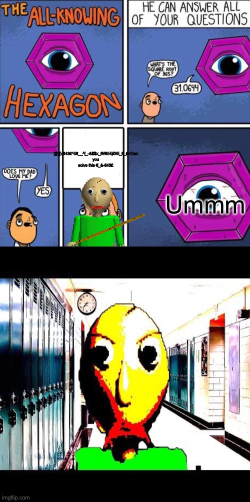 Baldi! NO! | {][\][\-643£^56__^[_-&$$x_6¥654|£¥5_6_£=Can you solve this €_&-643£; Ummm | image tagged in all knowing hexagon original | made w/ Imgflip meme maker