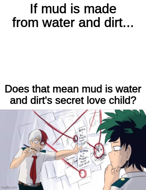 Okay but consider it- | If mud is made from water and dirt... Does that mean mud is water and dirt's secret love child? | image tagged in blank white template,todoroki,conspiracy | made w/ Imgflip meme maker