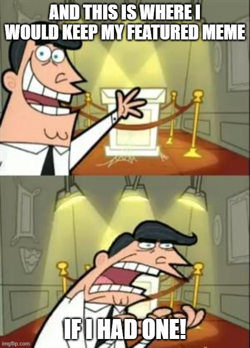 it true doe | AND THIS IS WHERE I WOULD KEEP MY FEATURED MEME; IF I HAD ONE! | image tagged in memes,this is where i'd put my trophy if i had one | made w/ Imgflip meme maker