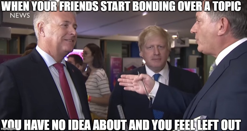 comment if something like this has happened to you b4 | WHEN YOUR FRIENDS START BONDING OVER A TOPIC; YOU HAVE NO IDEA ABOUT AND YOU FEEL LEFT OUT | image tagged in boris johnson bbc,friends,relatable | made w/ Imgflip meme maker