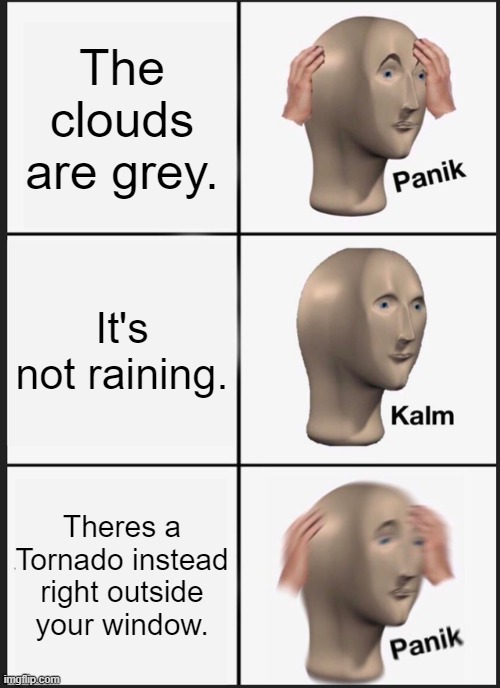 Cant stop the rain if there is none. | The clouds are grey. It's not raining. Theres a Tornado instead right outside your window. | image tagged in memes,panik kalm panik | made w/ Imgflip meme maker