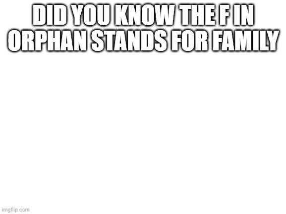 Blank White Template | DID YOU KNOW THE F IN ORPHAN STANDS FOR FAMILY | image tagged in blank white template | made w/ Imgflip meme maker