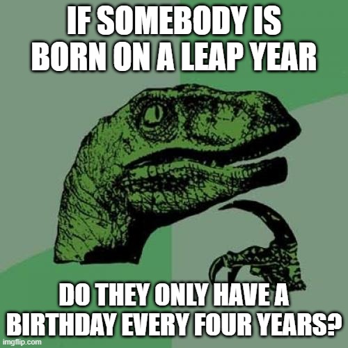 Philosoraptor Meme | IF SOMEBODY IS BORN ON A LEAP YEAR; DO THEY ONLY HAVE A BIRTHDAY EVERY FOUR YEARS? | image tagged in memes,philosoraptor | made w/ Imgflip meme maker