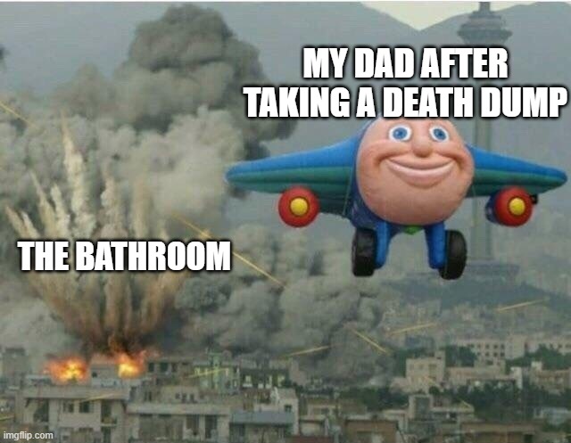 Death Dump ftw | MY DAD AFTER TAKING A DEATH DUMP; THE BATHROOM | image tagged in jay jay the plane | made w/ Imgflip meme maker