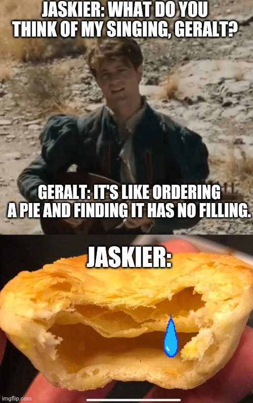 Shocked Jaskier | JASKIER: WHAT DO YOU THINK OF MY SINGING, GERALT? GERALT: IT'S LIKE ORDERING A PIE AND FINDING IT HAS NO FILLING. JASKIER: | image tagged in toss a coin to your witcher | made w/ Imgflip meme maker