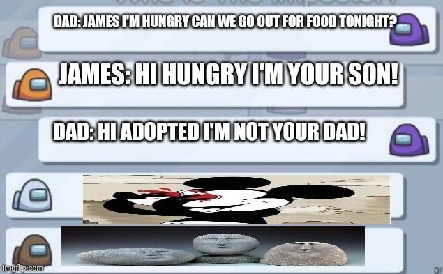ÒoÓ | DAD: JAMES I'M HUNGRY CAN WE GO OUT FOR FOOD TONIGHT? JAMES: HI HUNGRY I'M YOUR SON! DAD: HI ADOPTED I'M NOT YOUR DAD! | image tagged in oof stones | made w/ Imgflip meme maker