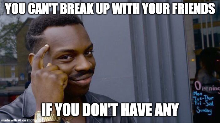 big brain time | YOU CAN'T BREAK UP WITH YOUR FRIENDS; IF YOU DON'T HAVE ANY | image tagged in memes,roll safe think about it | made w/ Imgflip meme maker