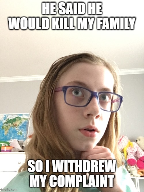 WHAT! Girl | HE SAID HE WOULD KILL MY FAMILY SO I WITHDREW MY COMPLAINT | image tagged in what girl | made w/ Imgflip meme maker