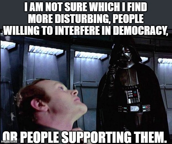 I find your lack of faith disturbing | I AM NOT SURE WHICH I FIND MORE DISTURBING, PEOPLE WILLING TO INTERFERE IN DEMOCRACY, OR PEOPLE SUPPORTING THEM. | image tagged in i find your lack of faith disturbing | made w/ Imgflip meme maker