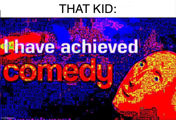 I have achieved comedy | THAT KID: | image tagged in i have achieved comedy | made w/ Imgflip meme maker