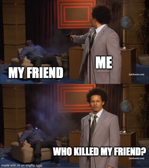 AI needs help | ME; MY FRIEND; WHO KILLED MY FRIEND? | image tagged in memes,who killed hannibal | made w/ Imgflip meme maker