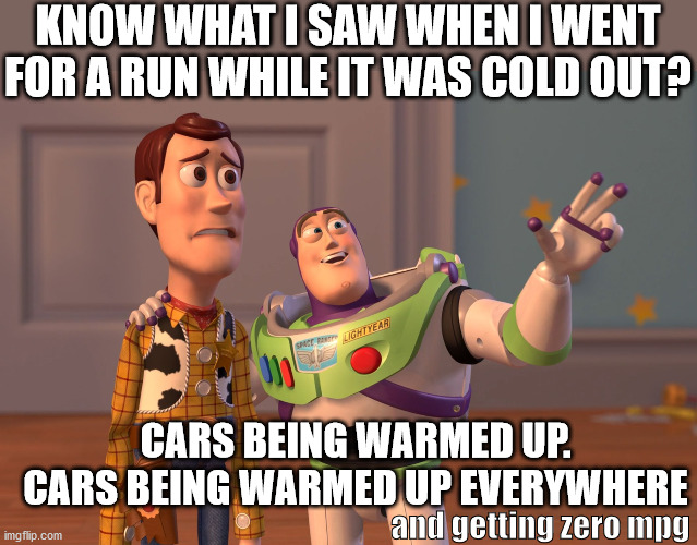Cars getting zero MPG everywhere | KNOW WHAT I SAW WHEN I WENT FOR A RUN WHILE IT WAS COLD OUT? CARS BEING WARMED UP.
CARS BEING WARMED UP EVERYWHERE; and getting zero mpg | image tagged in memes,x x everywhere,cars,pollution | made w/ Imgflip meme maker