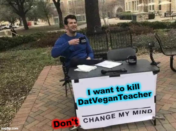 You hate ThatVeganTeacher and you get angry when someone tells you otherwise. | I want to kill DatVeganTeacher; Don't | image tagged in memes,change my mind | made w/ Imgflip meme maker