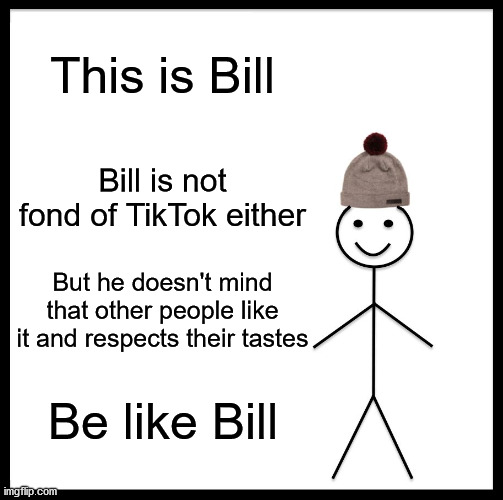 Yes folks.... it's that easy! | This is Bill; Bill is not fond of TikTok either; But he doesn't mind that other people like it and respects their tastes; Be like Bill | image tagged in memes,be like bill | made w/ Imgflip meme maker