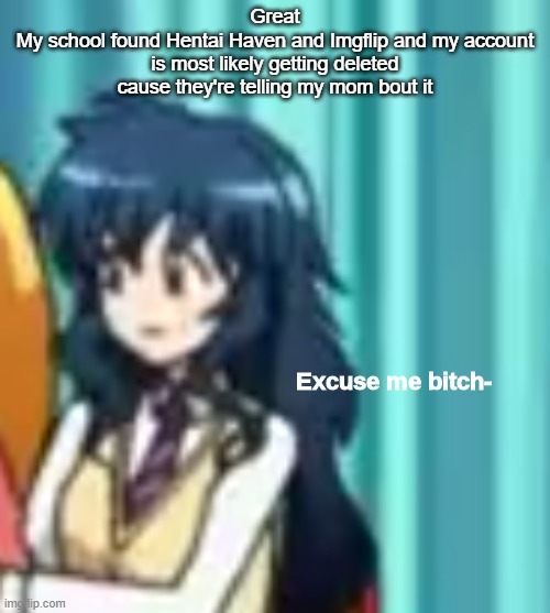 And now I'm in shit ton of trouble and probably getting expelled | Great
My school found Hentai Haven and Imgflip and my account is most likely getting deleted cause they're telling my mom bout it | image tagged in excuse me bitch- | made w/ Imgflip meme maker