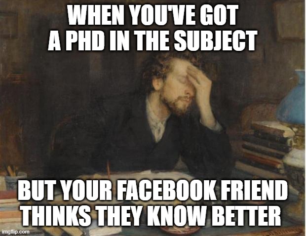 when you've got a phd | WHEN YOU'VE GOT A PHD IN THE SUBJECT; BUT YOUR FACEBOOK FRIEND THINKS THEY KNOW BETTER | image tagged in writer | made w/ Imgflip meme maker