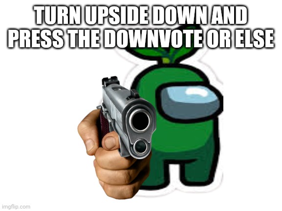 TURN UPSIDE DOWN AND PRESS THE DOWNVOTE OR ELSE | made w/ Imgflip meme maker