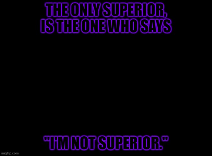 Not lgbt, Just some wise words. | THE ONLY SUPERIOR, IS THE ONE WHO SAYS; "I'M NOT SUPERIOR." | image tagged in blank black,inspirational quote | made w/ Imgflip meme maker