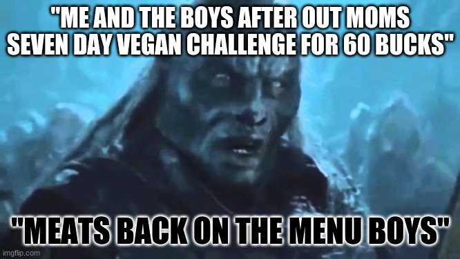 Lord of the Rings Meat's back on the menu | "ME AND THE BOYS AFTER OUT MOMS SEVEN DAY VEGAN CHALLENGE FOR 60 BUCKS"; "MEATS BACK ON THE MENU BOYS" | image tagged in lord of the rings meat's back on the menu | made w/ Imgflip meme maker
