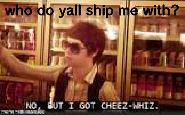 who do yall ship me with? | image tagged in no but i got cheez-whiz | made w/ Imgflip meme maker