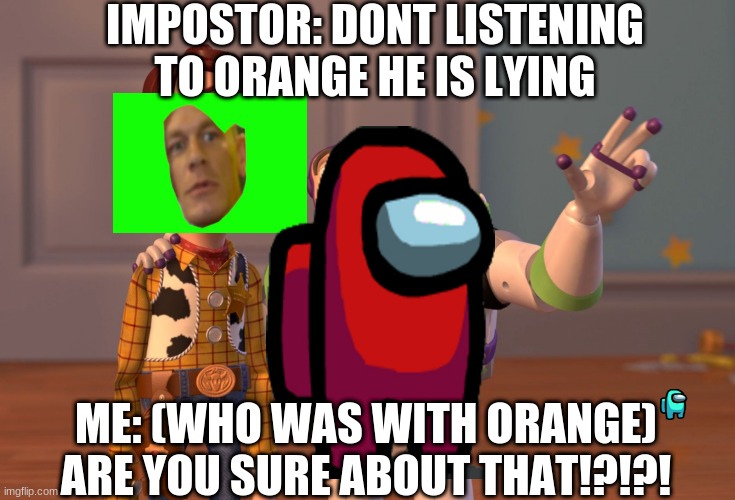 X, X Everywhere Meme | IMPOSTOR: DONT LISTENING  TO ORANGE HE IS LYING; ME: (WHO WAS WITH ORANGE) ARE YOU SURE ABOUT THAT!?!?! | image tagged in memes,x x everywhere | made w/ Imgflip meme maker