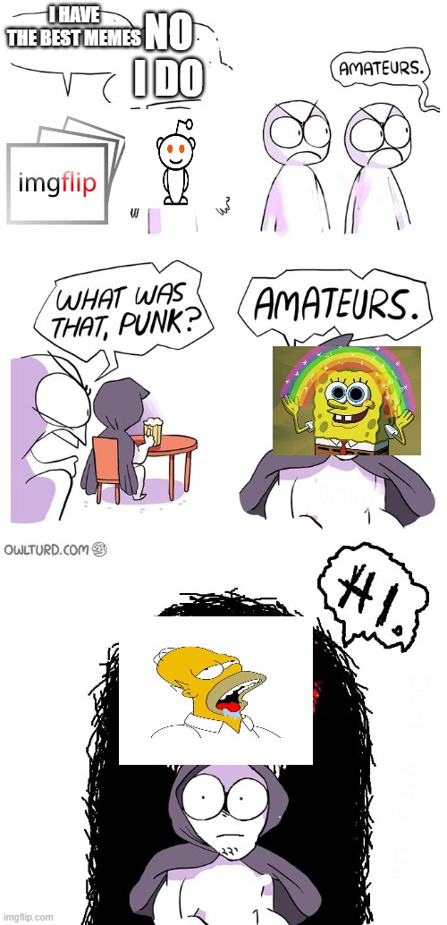 Amateurs 3.0 | NO I DO; I HAVE THE BEST MEMES | image tagged in amateurs 3 0 | made w/ Imgflip meme maker