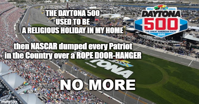 NO MORE | THE DAYTONA 500
USED TO BE
A RELIGIOUS HOLIDAY IN MY HOME; then NASCAR dumped every Patriot in the Country over a ROPE DOOR-HANGER; NO MORE | image tagged in nascar,politics,political meme | made w/ Imgflip meme maker