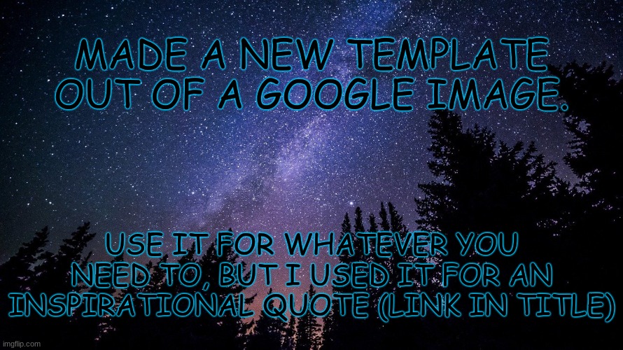 https://imgflip.com/i/4vqo3n | MADE A NEW TEMPLATE OUT OF A GOOGLE IMAGE. USE IT FOR WHATEVER YOU NEED TO, BUT I USED IT FOR AN INSPIRATIONAL QUOTE (LINK IN TITLE) | image tagged in starry sky,new template | made w/ Imgflip meme maker