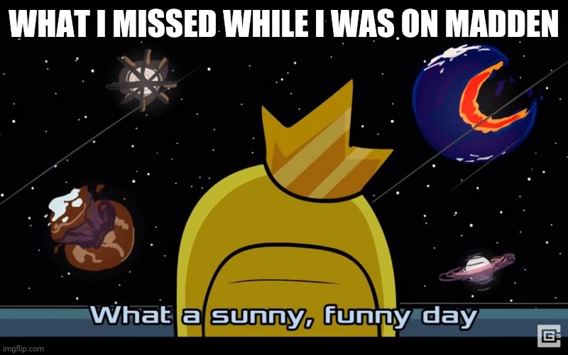 Sunny day | WHAT I MISSED WHILE I WAS ON MADDEN | image tagged in sunny day | made w/ Imgflip meme maker