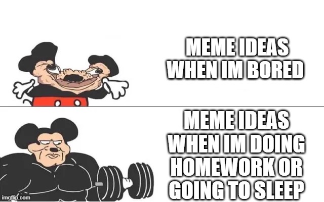 i always think of memes when i shouldnt | MEME IDEAS WHEN IM BORED; MEME IDEAS WHEN IM DOING HOMEWORK OR GOING TO SLEEP | image tagged in mickey mouse drake,buff mickey mouse,memes | made w/ Imgflip meme maker